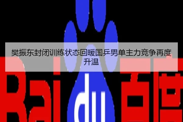 樊振东封闭训练状态回暖国乒男单主力竞争再度升温