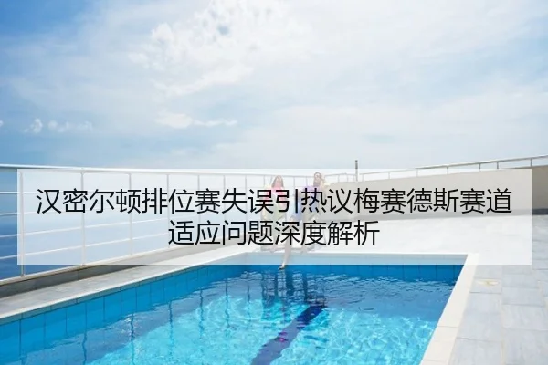 汉密尔顿排位赛失误引热议梅赛德斯赛道适应问题深度解析