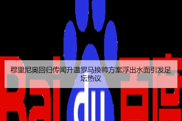穆里尼奥回归传闻升温罗马换帅方案浮出水面引发足坛热议