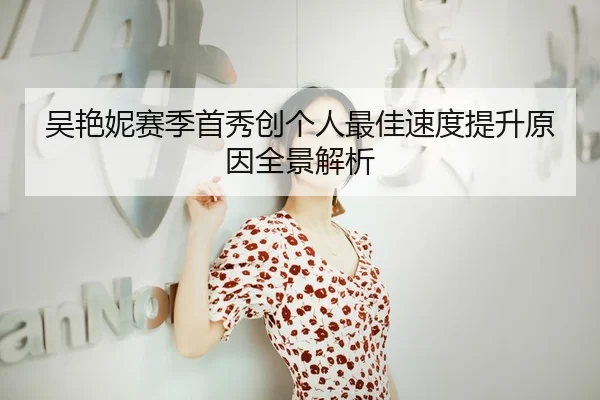 吴艳妮赛季首秀创个人最佳速度提升原因全景解析