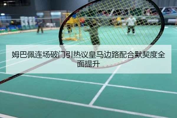 姆巴佩连场破门引热议皇马边路配合默契度全面提升