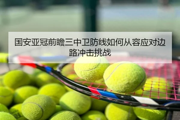 国安亚冠前瞻三中卫防线如何从容应对边路冲击挑战