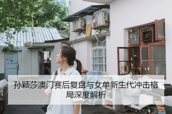 孙颖莎澳门赛后复盘与女单新生代冲击格局深度解析