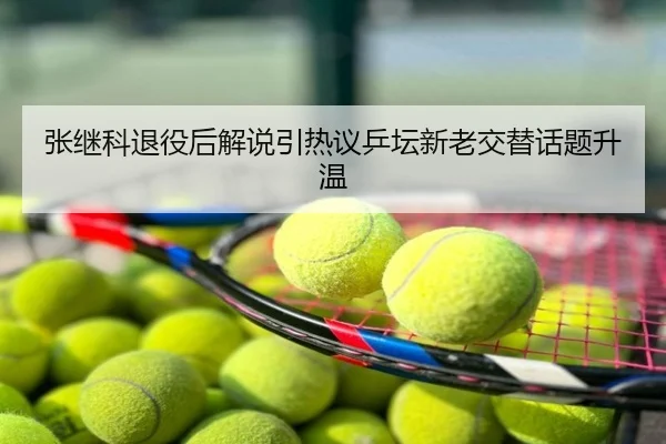 张继科退役后解说引热议乒坛新老交替话题升温