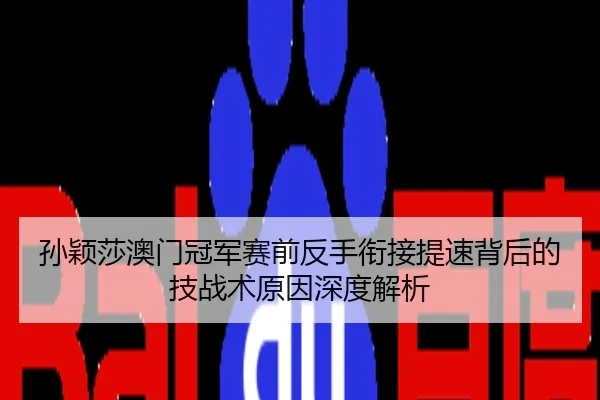 孙颖莎澳门冠军赛前反手衔接提速背后的技战术原因深度解析