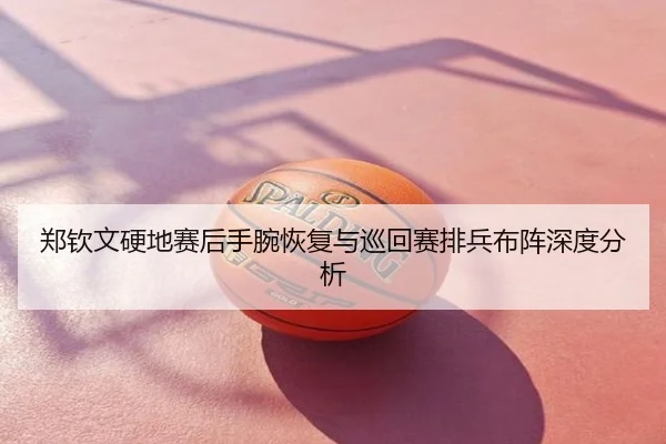郑钦文硬地赛后手腕恢复与巡回赛排兵布阵深度分析