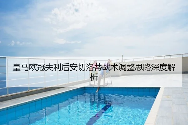 皇马欧冠失利后安切洛蒂战术调整思路深度解析